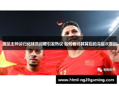 国足主帅谈归化球员问题引发热议 如何看待其背后的深层次原因