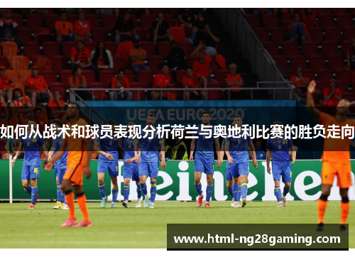 如何从战术和球员表现分析荷兰与奥地利比赛的胜负走向