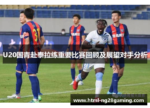 U20国青赴泰拉练重要比赛回顾及展望对手分析