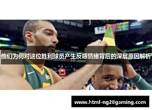 他们为何对这位胜利球员产生反感情绪背后的深层原因解析