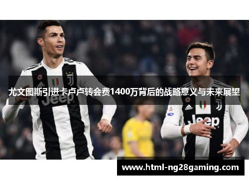 尤文图斯引进卡卢卢转会费1400万背后的战略意义与未来展望
