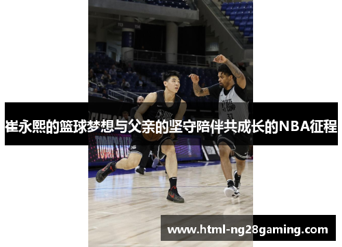 崔永熙的篮球梦想与父亲的坚守陪伴共成长的NBA征程