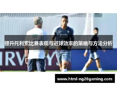 提升托利索比赛表现与进球效率的策略与方法分析