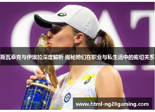 斯瓦泰克与伊埃拉深度解析 揭秘她们在职业与私生活中的密切关系