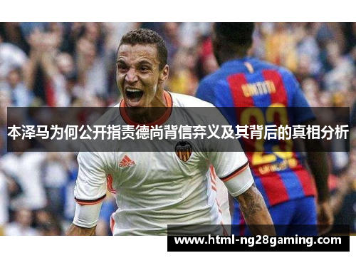 本泽马为何公开指责德尚背信弃义及其背后的真相分析