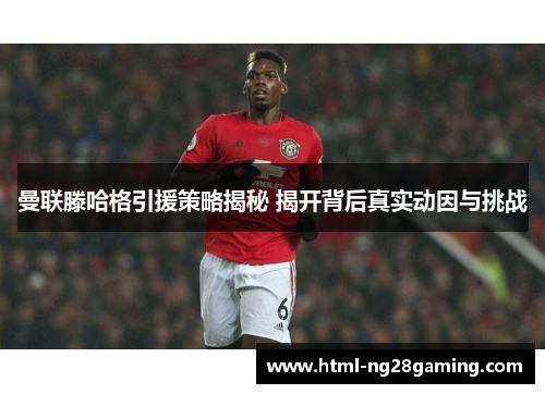曼联滕哈格引援策略揭秘 揭开背后真实动因与挑战