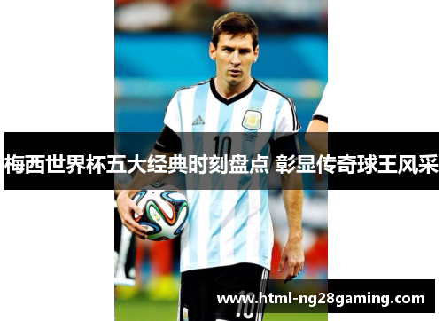 梅西世界杯五大经典时刻盘点 彰显传奇球王风采