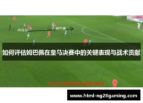 如何评估姆巴佩在皇马决赛中的关键表现与战术贡献