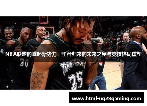 NBA联盟的崛起新势力：王者归来的未来之星与竞技格局重塑