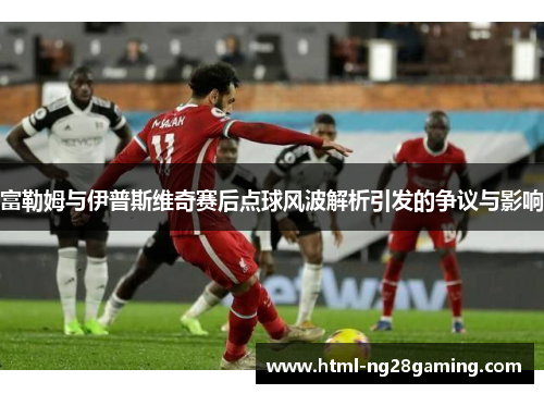 富勒姆与伊普斯维奇赛后点球风波解析引发的争议与影响