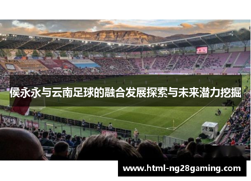 侯永永与云南足球的融合发展探索与未来潜力挖掘