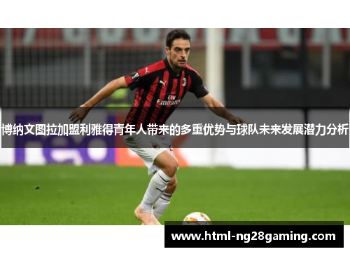 博纳文图拉加盟利雅得青年人带来的多重优势与球队未来发展潜力分析