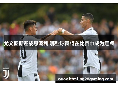 尤文图斯迎战恩波利 哪些球员将在比赛中成为焦点