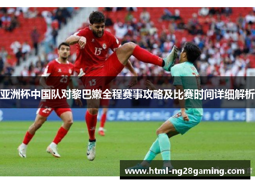 亚洲杯中国队对黎巴嫩全程赛事攻略及比赛时间详细解析