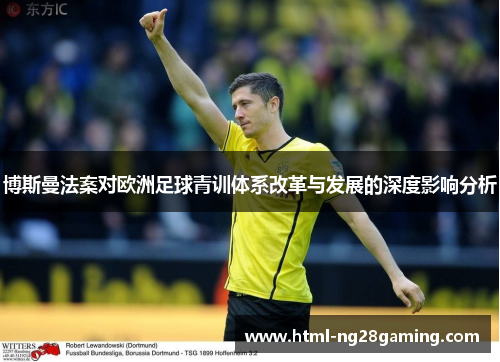博斯曼法案对欧洲足球青训体系改革与发展的深度影响分析 博斯曼法案对欧洲足球青训体系改革与发展的深度影响分析