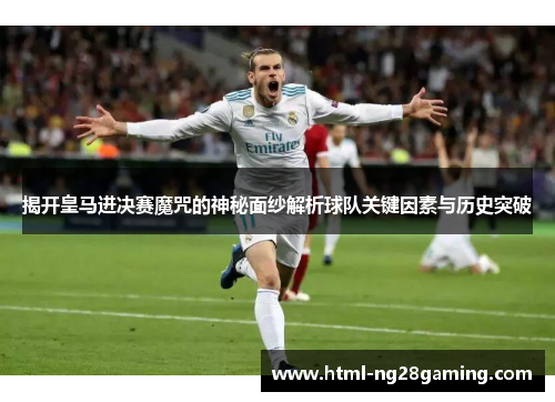 揭开皇马进决赛魔咒的神秘面纱解析球队关键因素与历史突破