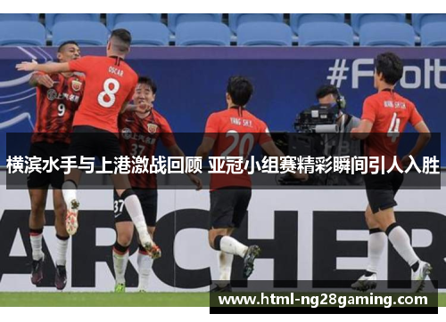 横滨水手与上港激战回顾 亚冠小组赛精彩瞬间引人入胜 横滨水手与上港激战回顾 亚冠小组赛精彩瞬间引人入胜