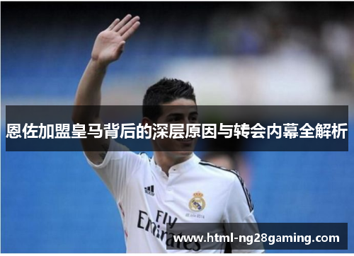 恩佐加盟皇马背后的深层原因与转会内幕全解析