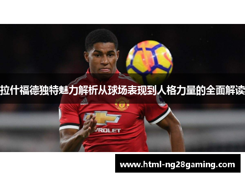 拉什福德独特魅力解析从球场表现到人格力量的全面解读