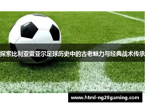 探索比利亚雷亚尔足球历史中的古老魅力与经典战术传承