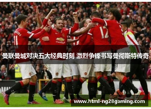 曼联曼城对决五大经典时刻 激烈争锋书写曼彻斯特传奇 曼联曼城对决五大经典时刻 激烈争锋书写曼彻斯特传奇