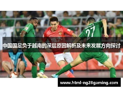 中国国足负于越南的深层原因解析及未来发展方向探讨 中国国足负于越南的深层原因解析及未来发展方向探讨