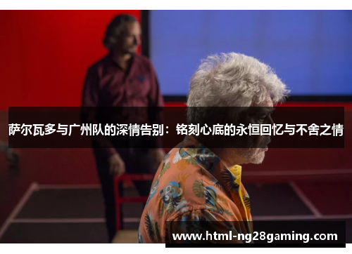 萨尔瓦多与广州队的深情告别：铭刻心底的永恒回忆与不舍之情