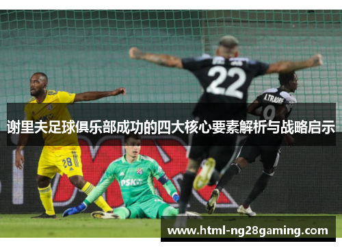 谢里夫足球俱乐部成功的四大核心要素解析与战略启示