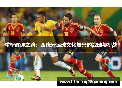 重塑辉煌之路：西班牙足球文化复兴的战略与挑战