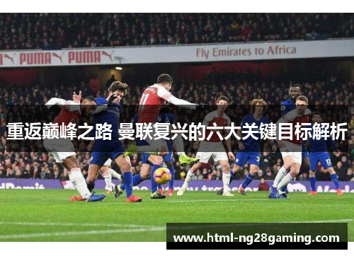 重返巅峰之路 曼联复兴的六大关键目标解析 重返巅峰之路 曼联复兴的六大关键目标解析