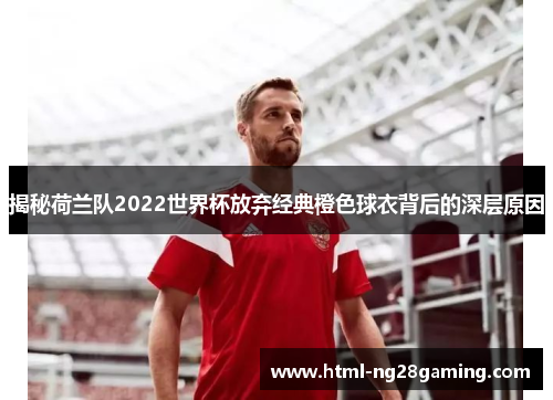 揭秘荷兰队2022世界杯放弃经典橙色球衣背后的深层原因