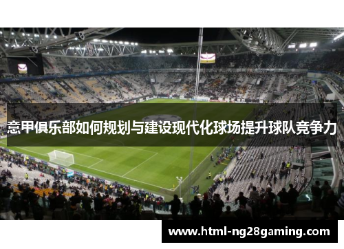 意甲俱乐部如何规划与建设现代化球场提升球队竞争力 意甲俱乐部如何规划与建设现代化球场提升球队竞争力