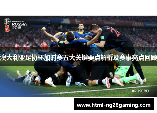 澳大利亚足协杯加时赛五大关键要点解析及赛事亮点回顾 澳大利亚足协杯加时赛五大关键要点解析及赛事亮点回顾