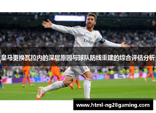 皇马更换瓦拉内的深层原因与球队防线重建的综合评估分析 皇马更换瓦拉内的深层原因与球队防线重建的综合评估分析