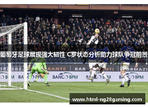 葡萄牙足球展现强大韧性 C罗状态分析助力球队争冠前景