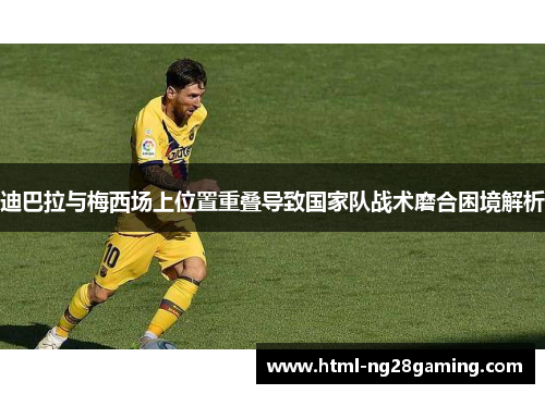 迪巴拉与梅西场上位置重叠导致国家队战术磨合困境解析