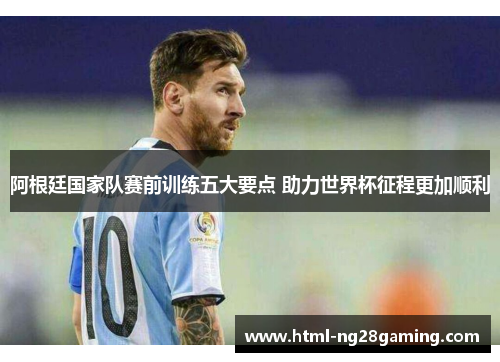 阿根廷国家队赛前训练五大要点 助力世界杯征程更加顺利