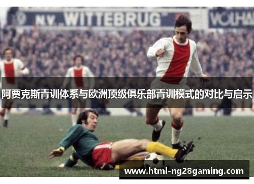 阿贾克斯青训体系与欧洲顶级俱乐部青训模式的对比与启示 阿贾克斯青训体系与欧洲顶级俱乐部青训模式的对比与启示