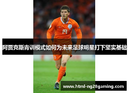 阿贾克斯青训模式如何为未来足球明星打下坚实基础 阿贾克斯青训模式如何为未来足球明星打下坚实基础