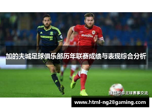 加的夫城足球俱乐部历年联赛成绩与表现综合分析 加的夫城足球俱乐部历年联赛成绩与表现综合分析