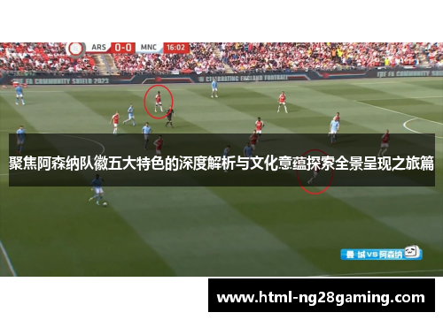 聚焦阿森纳队徽五大特色的深度解析与文化意蕴探索全景呈现之旅篇 聚焦阿森纳队徽五大特色的深度解析与文化意蕴探索全景呈现之旅篇