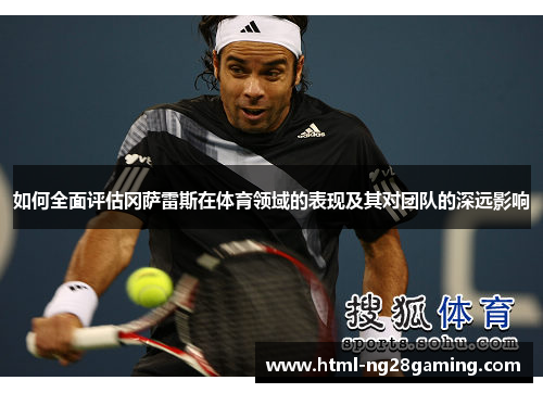 如何全面评估冈萨雷斯在体育领域的表现及其对团队的深远影响 如何全面评估冈萨雷斯在体育领域的表现及其对团队的深远影响