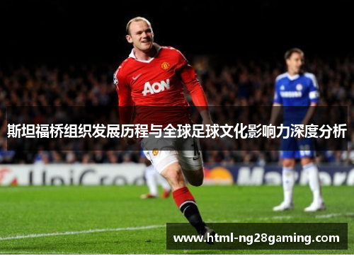 斯坦福桥组织发展历程与全球足球文化影响力深度分析