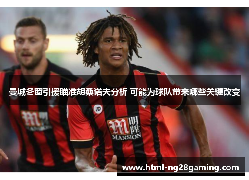 曼城冬窗引援瞄准胡桑诺夫分析 可能为球队带来哪些关键改变
