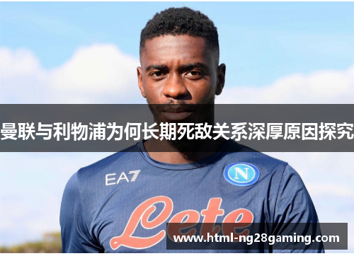 曼联与利物浦为何长期死敌关系深厚原因探究