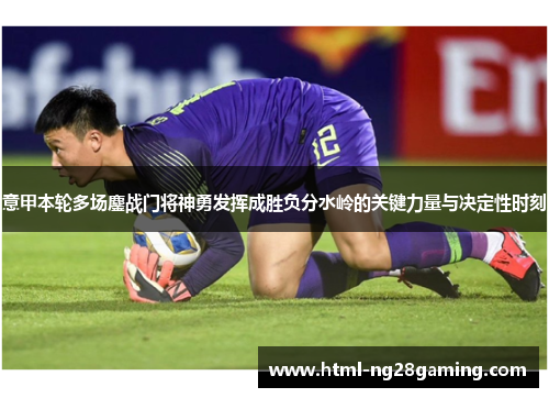 意甲本轮多场鏖战门将神勇发挥成胜负分水岭的关键力量与决定性时刻