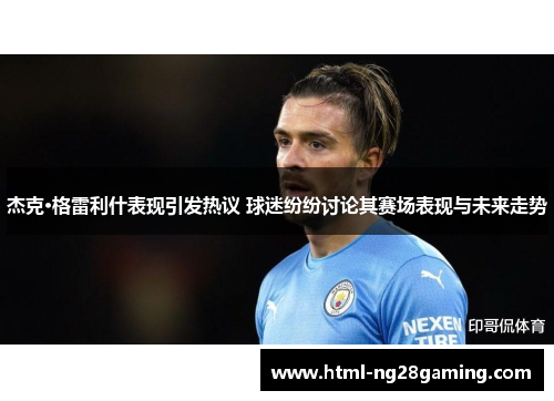 杰克·格雷利什表现引发热议 球迷纷纷讨论其赛场表现与未来走势