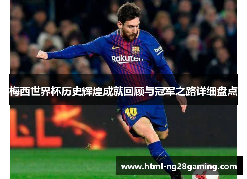 梅西世界杯历史辉煌成就回顾与冠军之路详细盘点 梅西世界杯历史辉煌成就回顾与冠军之路详细盘点