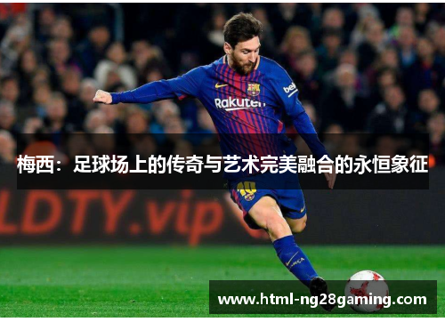 梅西:足球场上的传奇与艺术完美融合的永恒象征 梅西:足球场上的传奇与艺术完美融合的永恒象征