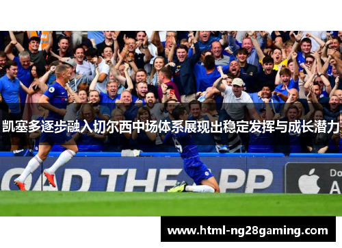 凯塞多逐步融入切尔西中场体系展现出稳定发挥与成长潜力